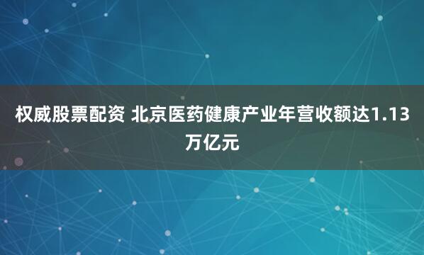 权威股票配资 北京医药健康产业年营收额达1.13万亿元