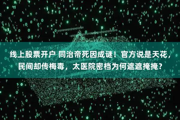 线上股票开户 同治帝死因成谜！官方说是天花，民间却传梅毒，太医院密档为何遮遮掩掩？