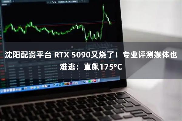 沈阳配资平台 RTX 5090又烧了！专业评测媒体也难逃：直飙175°C