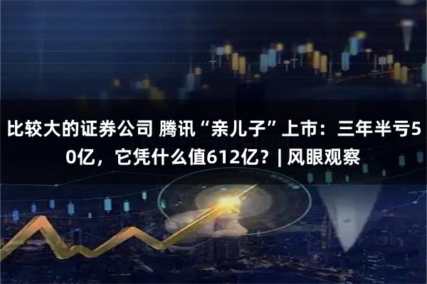 比较大的证券公司 腾讯“亲儿子”上市：三年半亏50亿，它凭什么值612亿？| 风眼观察