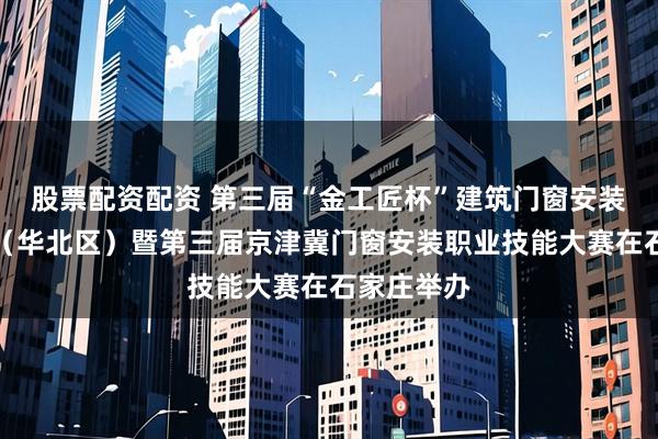 股票配资配资 第三届“金工匠杯”建筑门窗安装技能大赛（华北区）暨第三届京津冀门窗安装职业技能大赛在石家庄举办